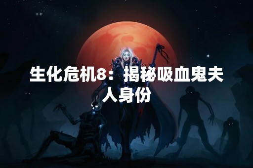 生化危机8：揭秘吸血鬼夫人身份