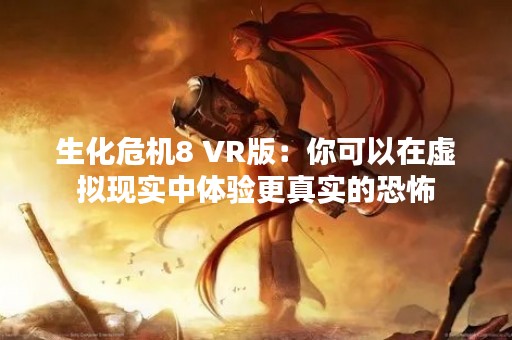 生化危机8 VR版：你可以在虚拟现实中体验更真实的恐怖