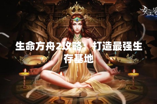 生命方舟2攻略：打造最强生存基地