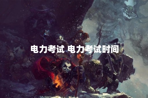 电力考试 电力考试时间