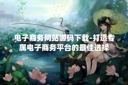 电子商务网站源码下载-打造专属电子商务平台的最佳选择