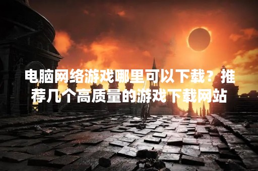 电脑网络游戏哪里可以下载？推荐几个高质量的游戏下载网站