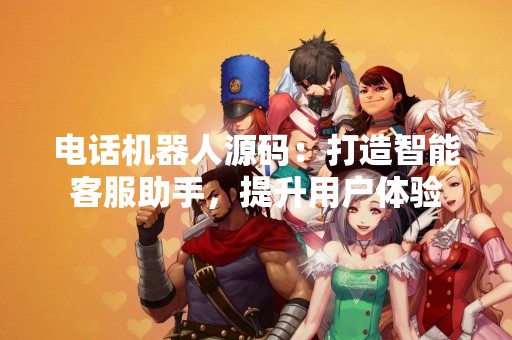 电话机器人源码：打造智能客服助手，提升用户体验