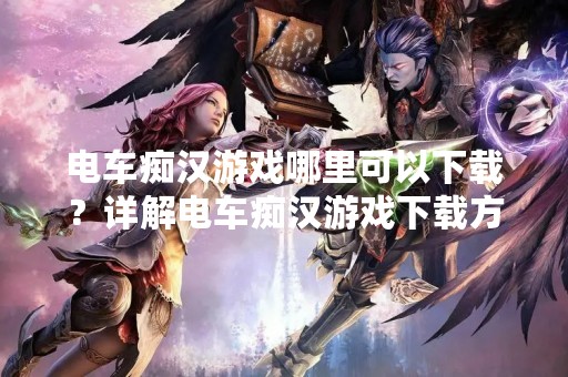 电车痴汉游戏哪里可以下载？详解电车痴汉游戏下载方法
