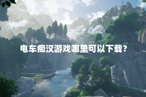 电车痴汉游戏哪里可以下载？