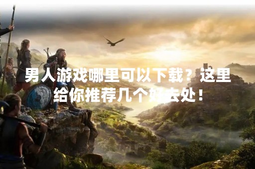 男人游戏哪里可以下载？这里给你推荐几个好去处！