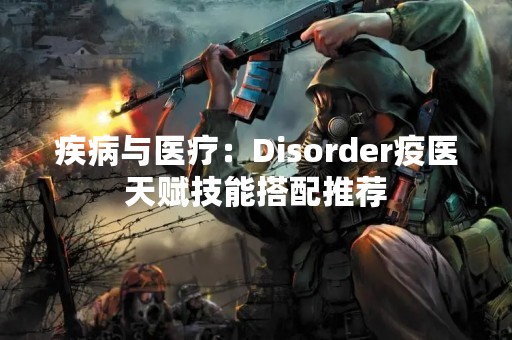 疾病与医疗：Disorder疫医天赋技能搭配推荐