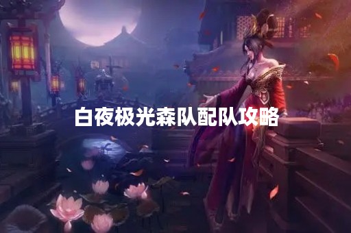 白夜极光森队配队攻略 白夜极光森队配队攻略