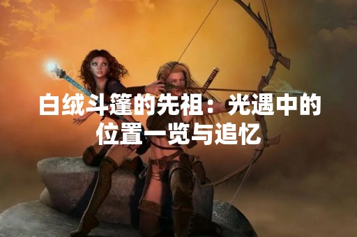 白绒斗篷的先祖：光遇中的位置一览与追忆
