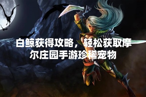 白鲸获得攻略，轻松获取摩尔庄园手游珍稀宠物
