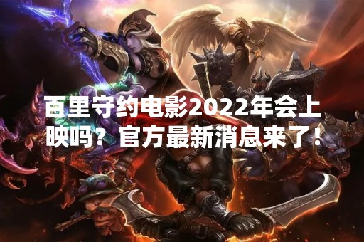 百里守约电影2022年会上映吗？官方最新消息来了！