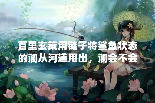 百里玄策用链子将鲨鱼状态的澜从河道甩出，澜会不会变回人形态？