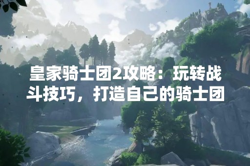 皇家骑士团2攻略：玩转战斗技巧，打造自己的骑士团！