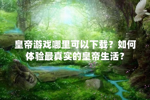 皇帝游戏哪里可以下载？如何体验最真实的皇帝生活？