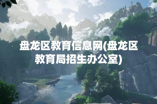 盘龙区教育信息网(盘龙区教育局招生办公室)