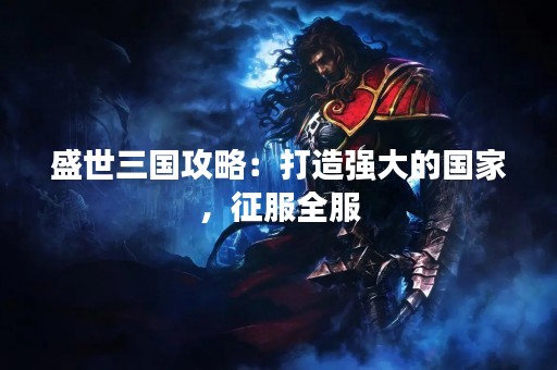 盛世三国攻略：打造强大的国家，征服全服