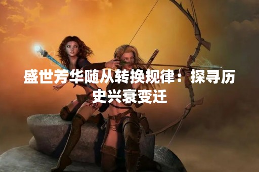 盛世芳华随从转换规律：探寻历史兴衰变迁