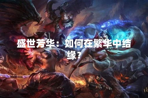 盛世芳华：如何在繁华中结缘？