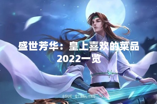 盛世芳华：皇上喜欢的菜品2022一览