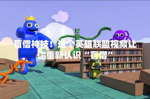 盲僧神技！这个英雄联盟视频让你重新认识“盲僧”