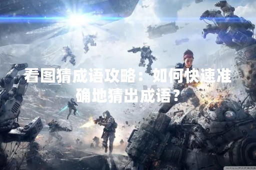 看图猜成语攻略：如何快速准确地猜出成语？
