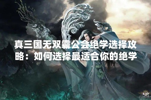 真三国无双霸公会绝学选择攻略：如何选择最适合你的绝学？