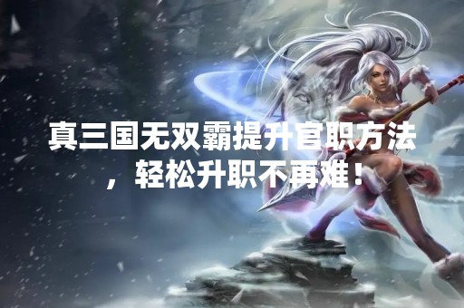 真三国无双霸提升官职方法，轻松升职不再难！