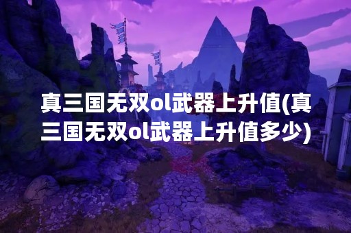 真三国无双ol武器上升值(真三国无双ol武器上升值多少)