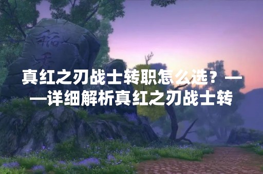 真红之刃战士转职怎么选？——详细解析真红之刃战士转职的技能、属性和装备选择