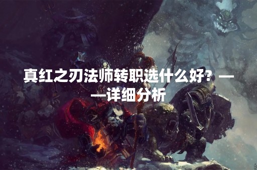 真红之刃法师转职选什么好？——详细分析