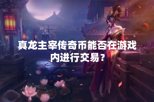 真龙主宰传奇币能否在游戏内进行交易？
