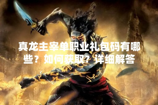 真龙主宰单职业礼包码有哪些？如何获取？详细解答