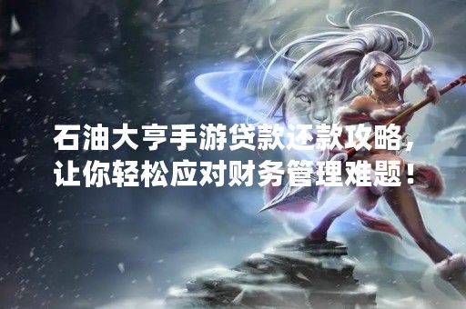 石油大亨手游贷款还款攻略，让你轻松应对财务管理难题！