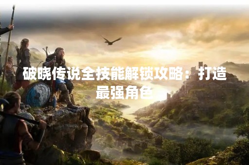 破晓传说全技能解锁攻略：打造最强角色