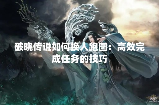破晓传说如何换人跑图：高效完成任务的技巧