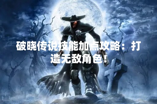 破晓传说技能加点攻略：打造无敌角色！