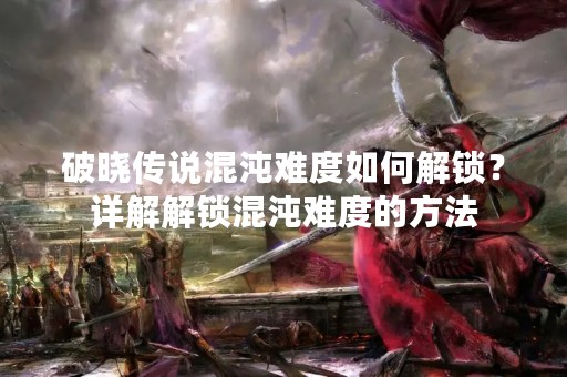 破晓传说混沌难度如何解锁？详解解锁混沌难度的方法
