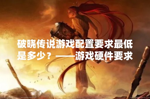 破晓传说游戏配置要求最低是多少？——游戏硬件要求详解