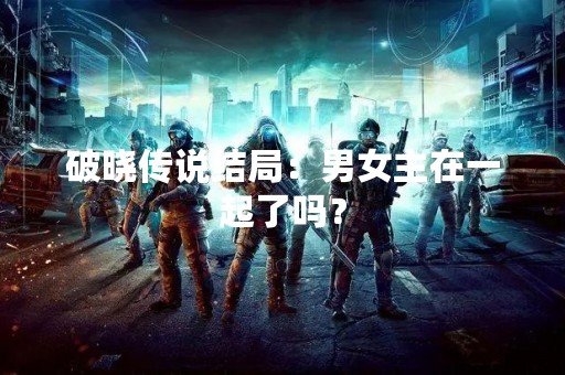 破晓传说结局：男女主在一起了吗？