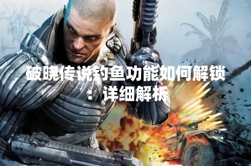 破晓传说钓鱼功能如何解锁：详细解析