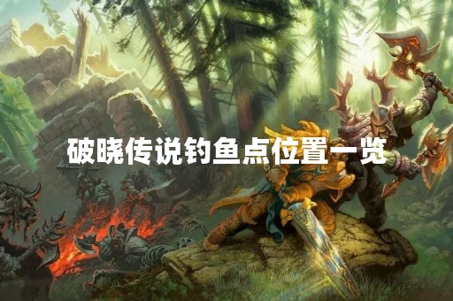 破晓传说钓鱼点位置一览