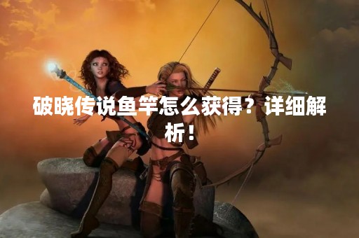 破晓传说鱼竿怎么获得？详细解析！
