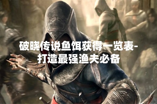 破晓传说鱼饵获得一览表-打造最强渔夫必备