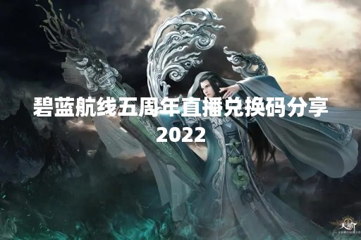 碧蓝航线五周年直播兑换码分享2022