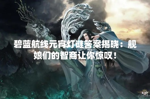 碧蓝航线元宵灯谜答案揭晓：舰娘们的智商让你惊叹！