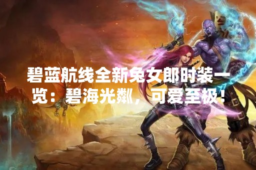 碧蓝航线全新兔女郎时装一览：碧海光粼，可爱至极！