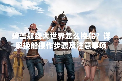 碧蓝航线大世界怎么换船？详解换船操作步骤及注意事项