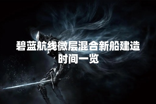 碧蓝航线微层混合新船建造时间一览