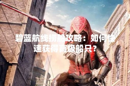 碧蓝航线捞船攻略：如何快速获得高级船只？
