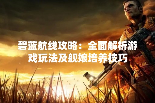 碧蓝航线攻略：全面解析游戏玩法及舰娘培养技巧